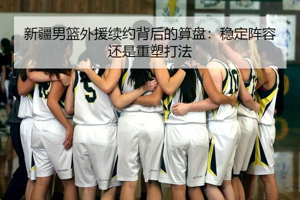 新疆男篮外援续约背后的算盘：稳定阵容还是重塑打法