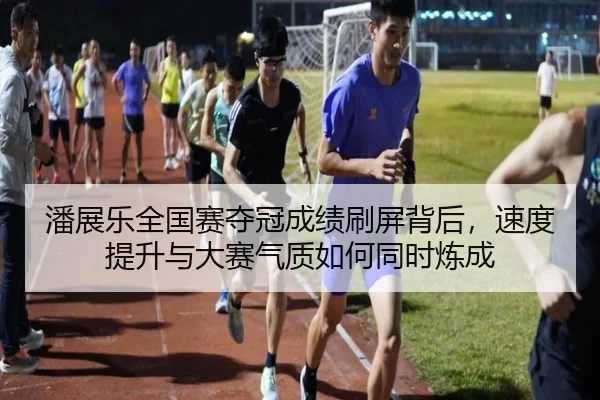 潘展乐全国赛夺冠成绩刷屏背后，速度提升与大赛气质如何同时炼成